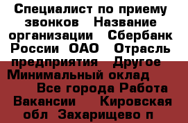 Специалист по приему звонков › Название организации ­ Сбербанк России, ОАО › Отрасль предприятия ­ Другое › Минимальный оклад ­ 18 500 - Все города Работа » Вакансии   . Кировская обл.,Захарищево п.